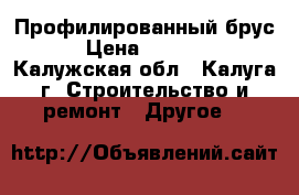 Профилированный брус › Цена ­ 8 300 - Калужская обл., Калуга г. Строительство и ремонт » Другое   